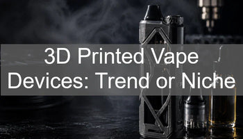 3D Printed Vape Devices: Trend or Niche Luxury?