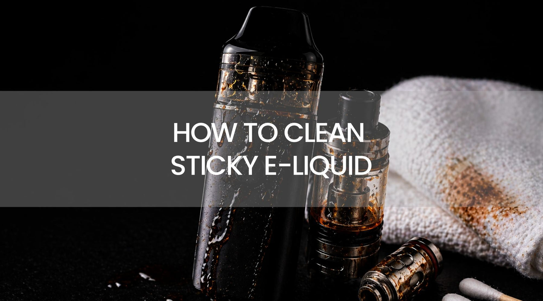 How to Clean Sticky E-Liquid from Vape Devices