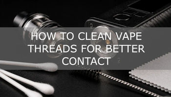 How to Clean Vape Threads for Better Contact