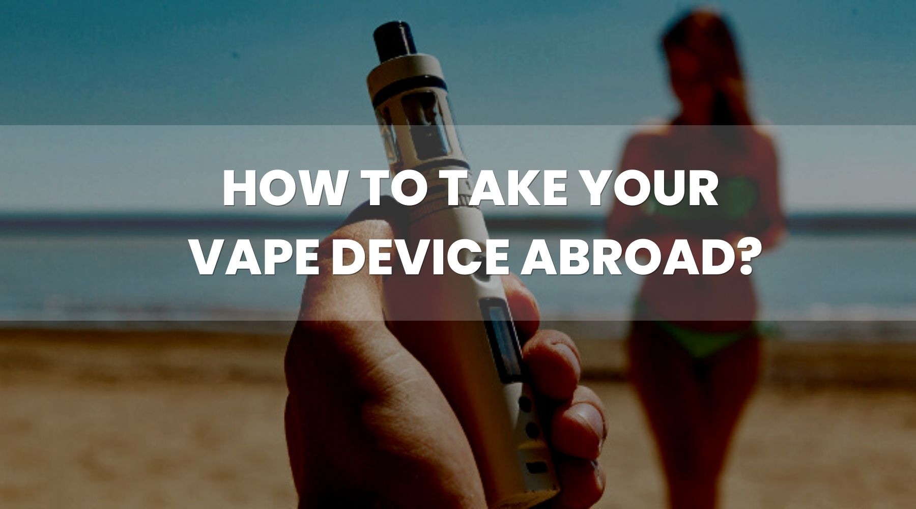 How To Take Your Vape Device Abroad? How To Take Your Vape Device Abroad?