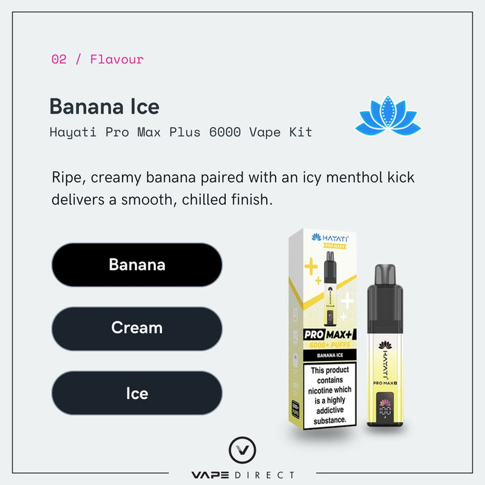 Experience the Banana Ice Hayati Pro Max Plus Vape Kit by Hayati, offering up to 6000 puffs of smooth banana, creamy undertones, and refreshing icy notes. The display showcases the sleek vape pen, elegant packaging, and a refined blue lotus icon at the top for a sophisticated finish.